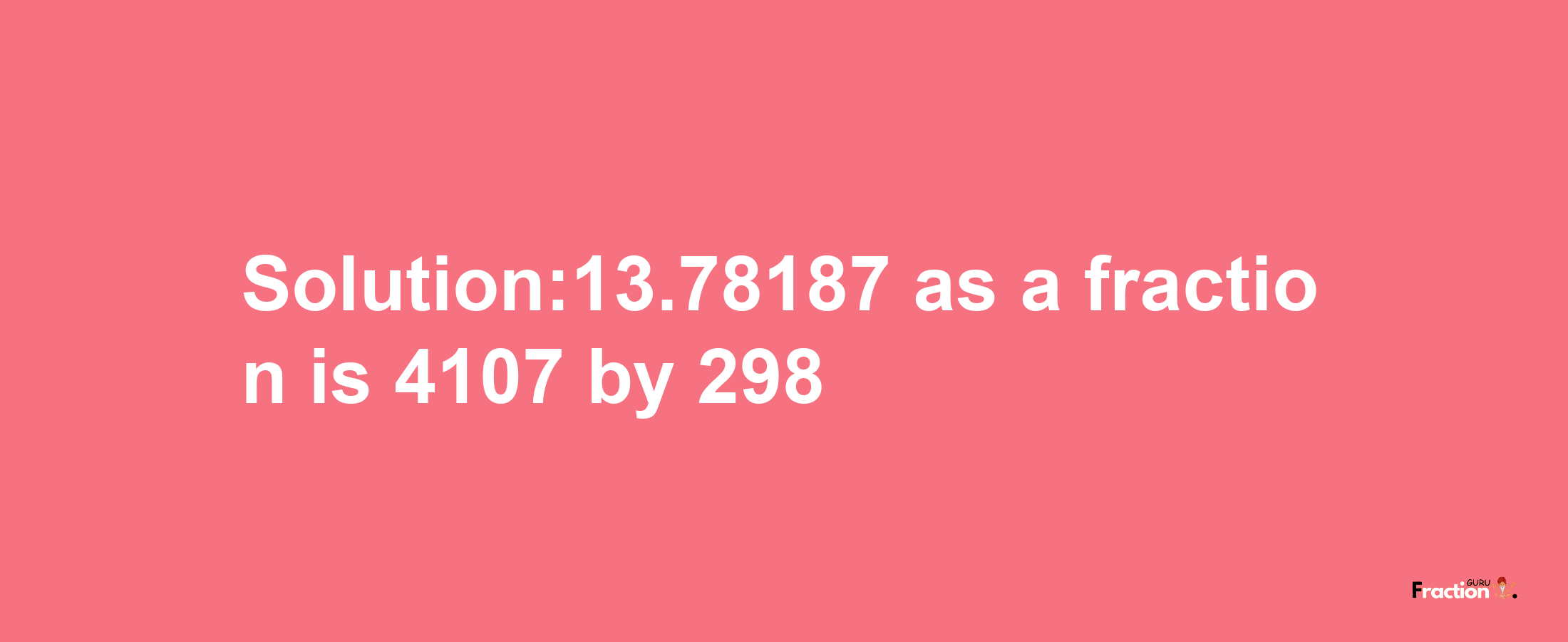 Solution:13.78187 as a fraction is 4107/298