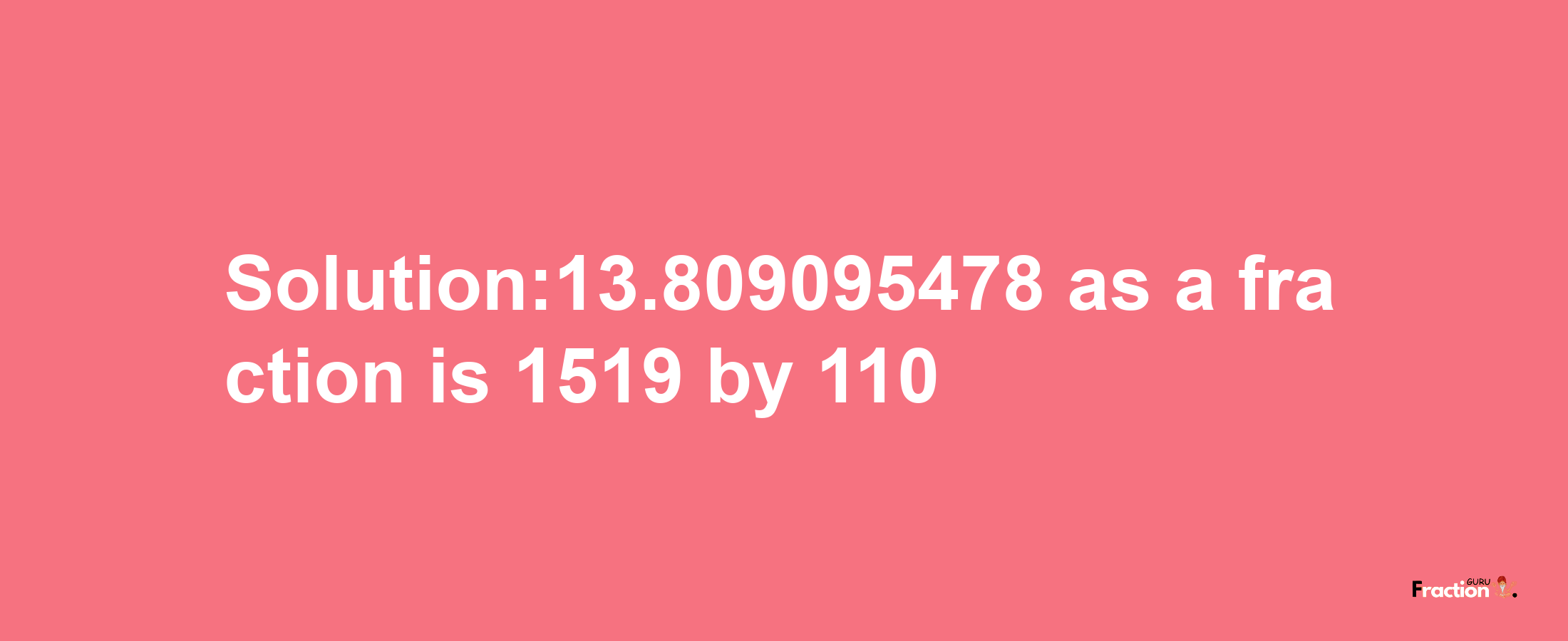 Solution:13.809095478 as a fraction is 1519/110