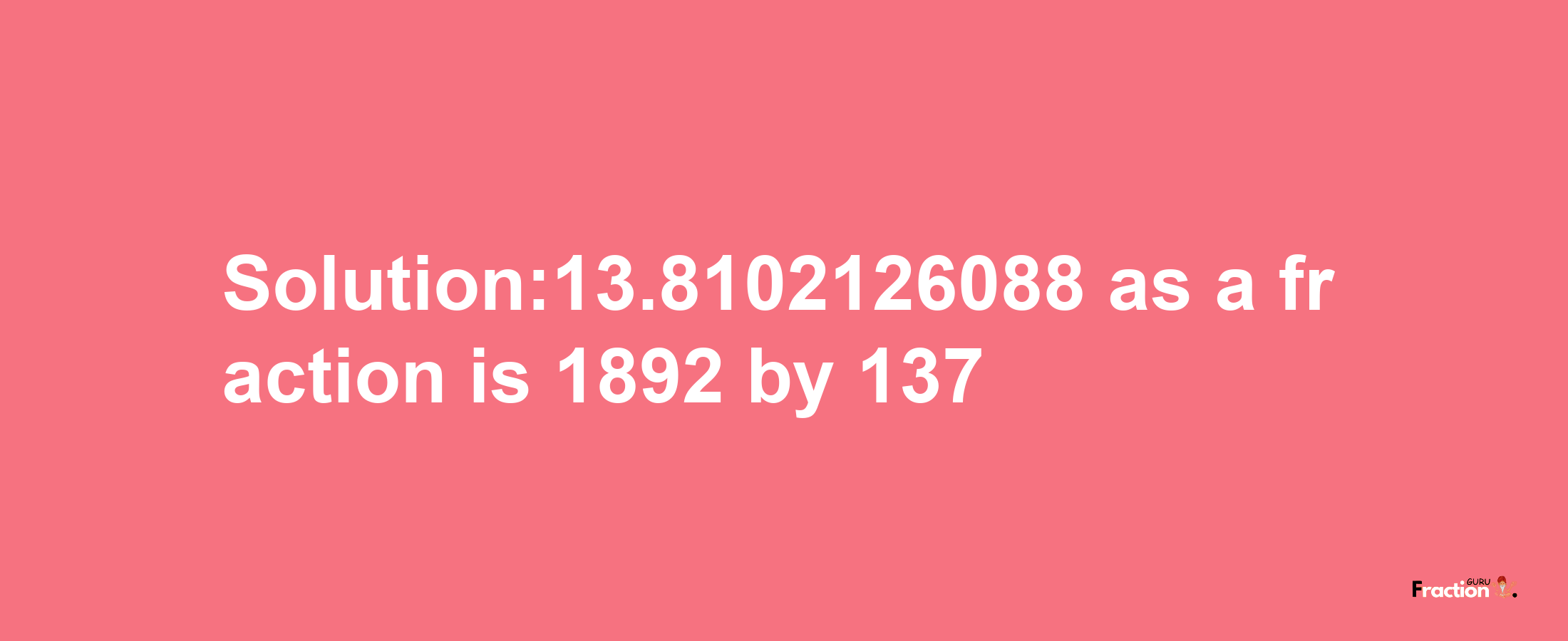 Solution:13.8102126088 as a fraction is 1892/137