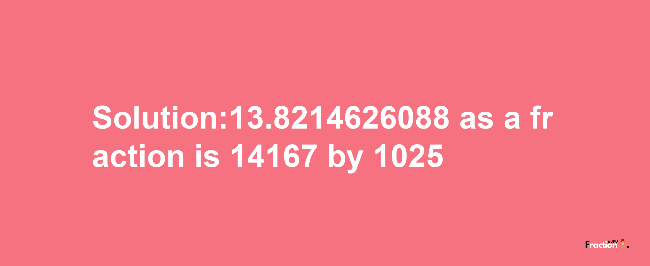 Solution:13.8214626088 as a fraction is 14167/1025