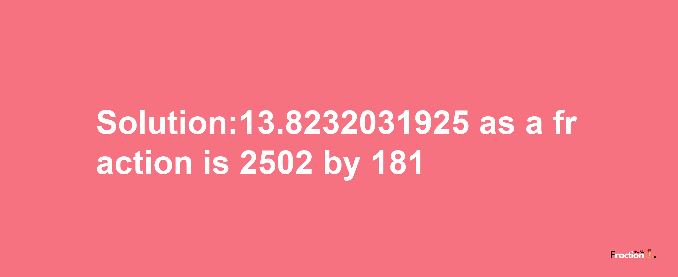 Solution:13.8232031925 as a fraction is 2502/181