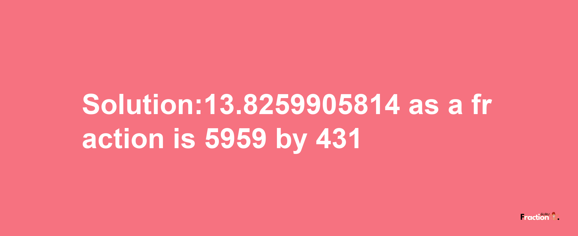 Solution:13.8259905814 as a fraction is 5959/431