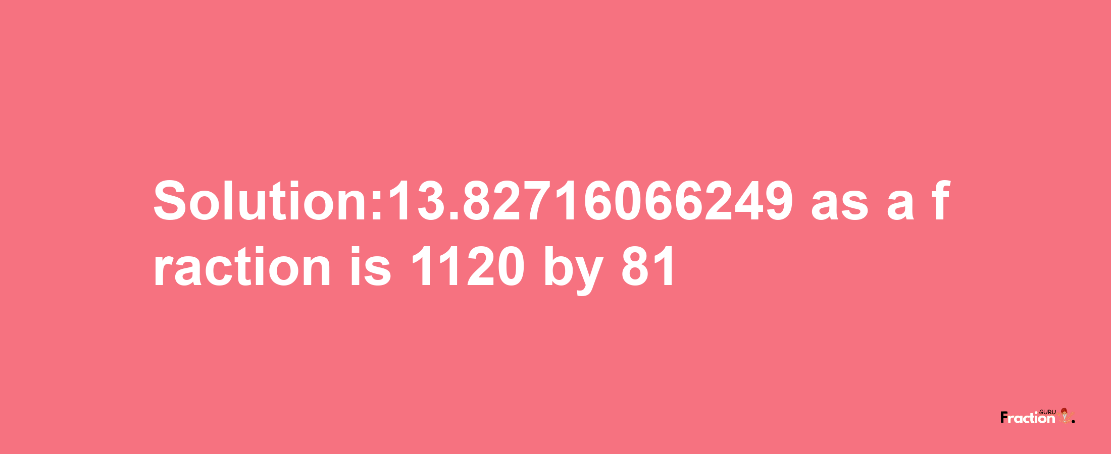 Solution:13.82716066249 as a fraction is 1120/81