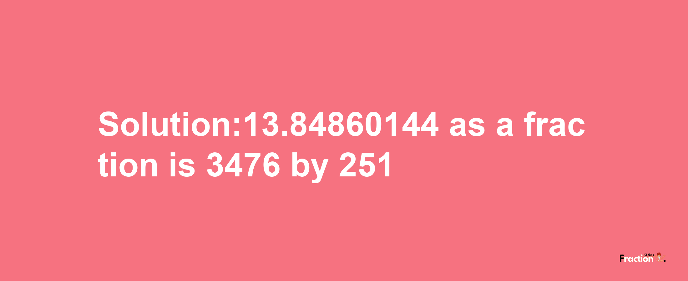 Solution:13.84860144 as a fraction is 3476/251