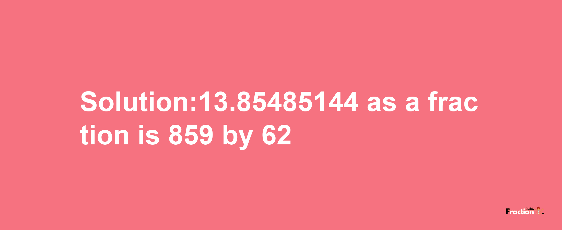 Solution:13.85485144 as a fraction is 859/62