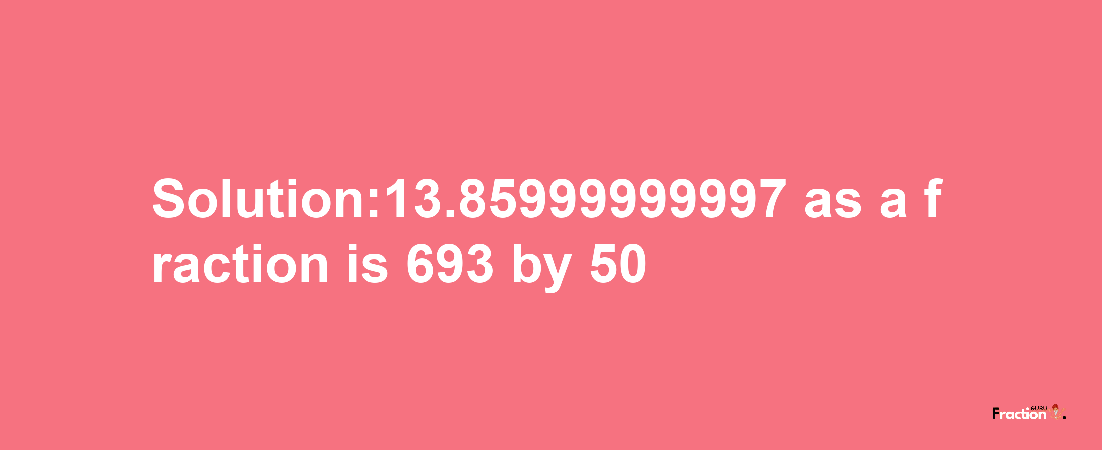 Solution:13.85999999997 as a fraction is 693/50