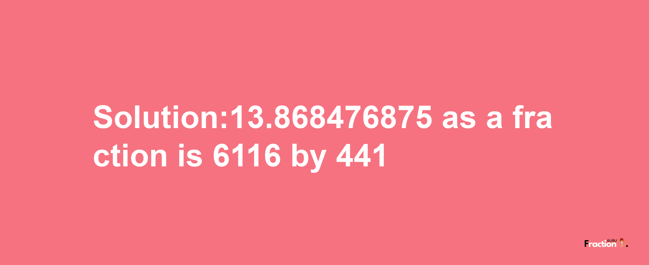 Solution:13.868476875 as a fraction is 6116/441