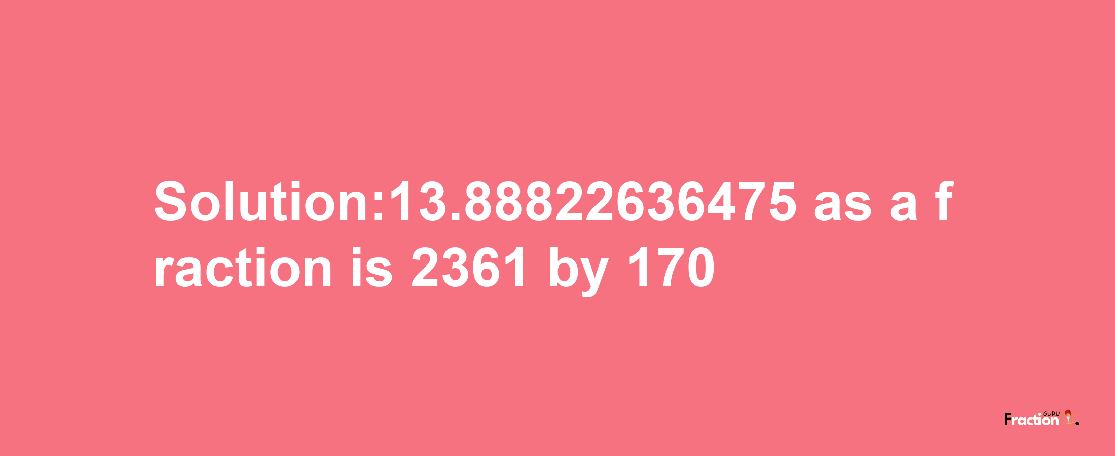 Solution:13.88822636475 as a fraction is 2361/170