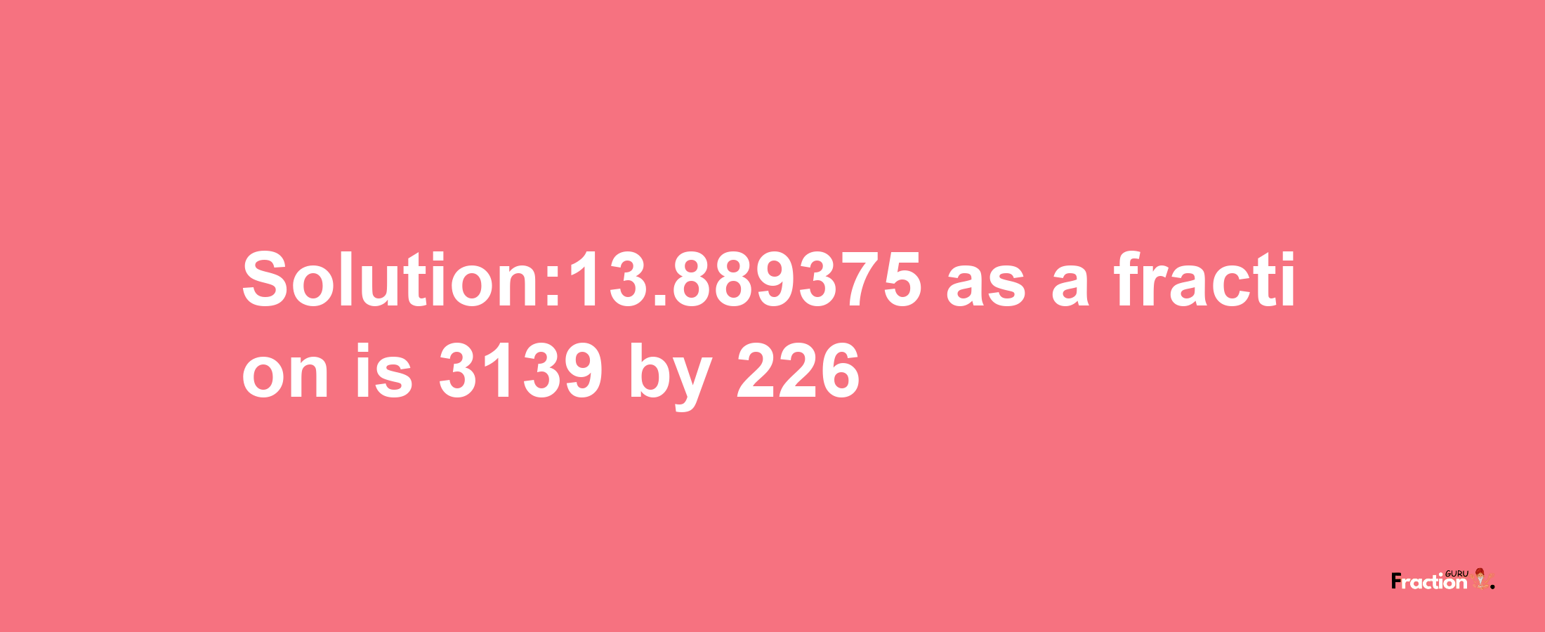 Solution:13.889375 as a fraction is 3139/226