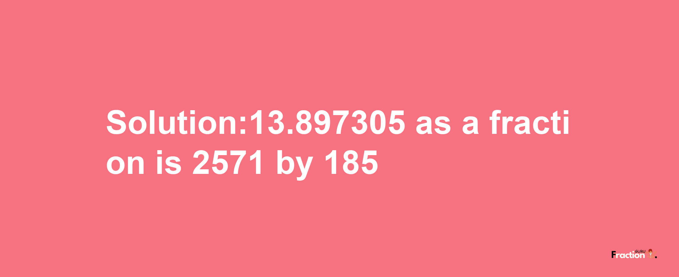 Solution:13.897305 as a fraction is 2571/185