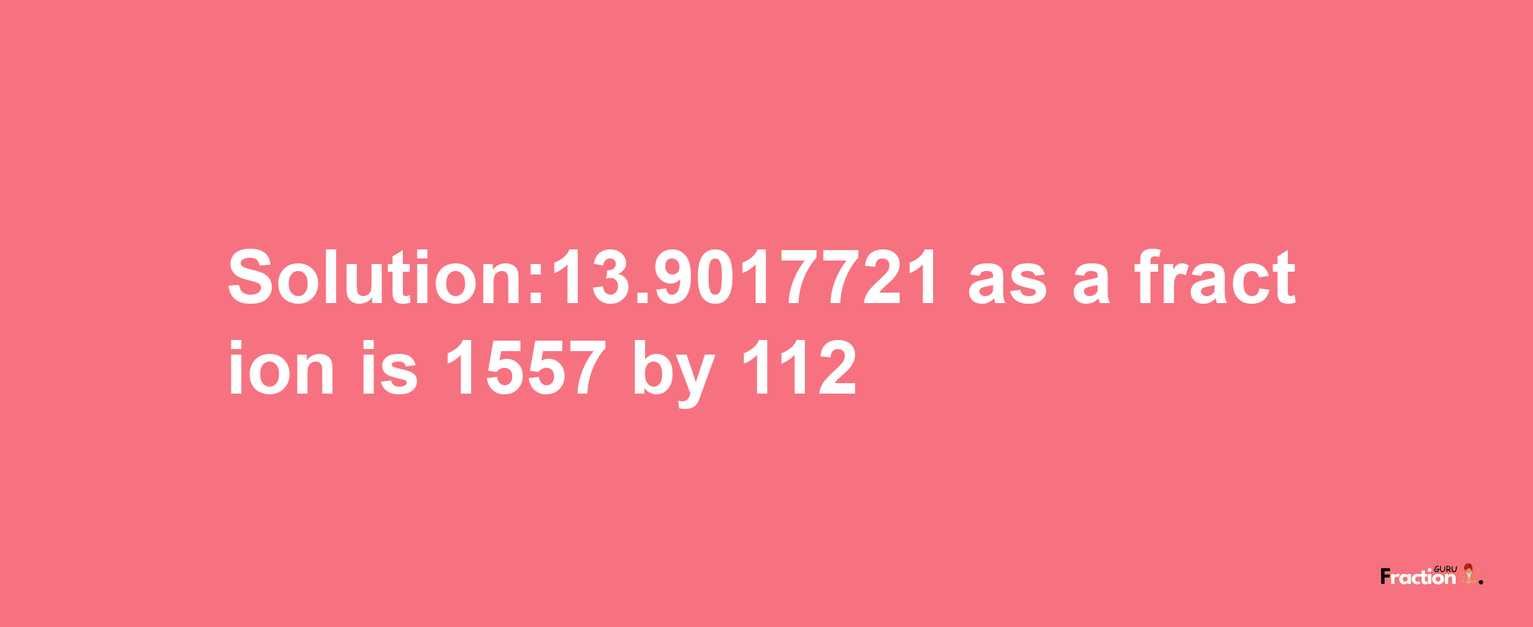 Solution:13.9017721 as a fraction is 1557/112