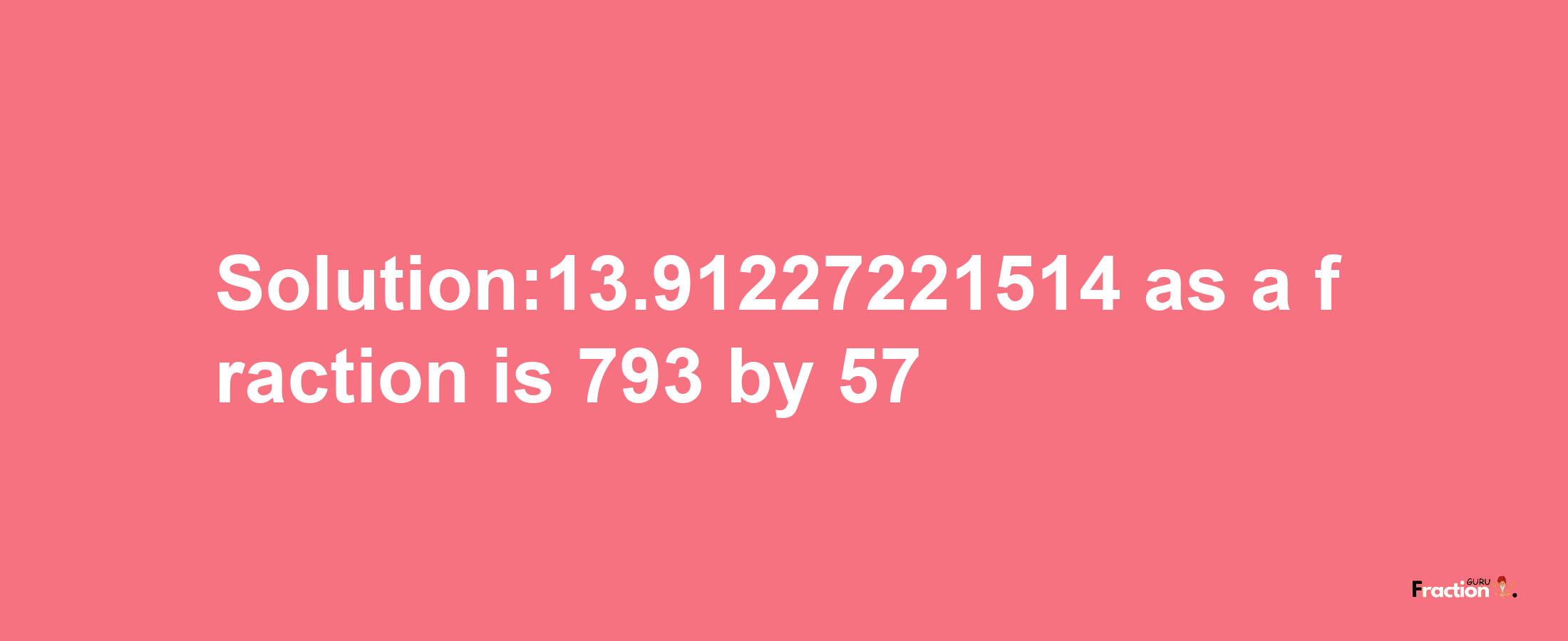 Solution:13.91227221514 as a fraction is 793/57