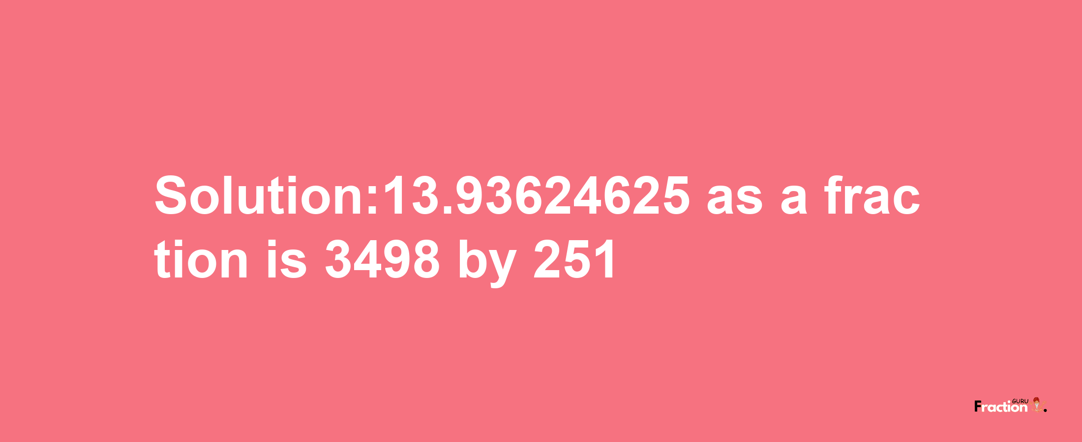 Solution:13.93624625 as a fraction is 3498/251