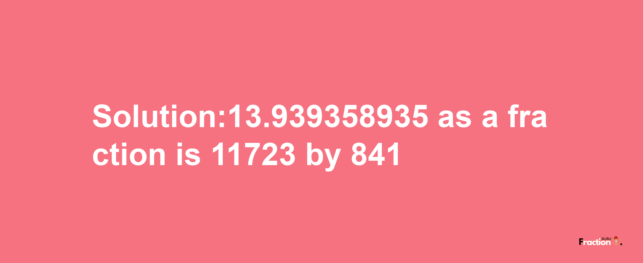 Solution:13.939358935 as a fraction is 11723/841