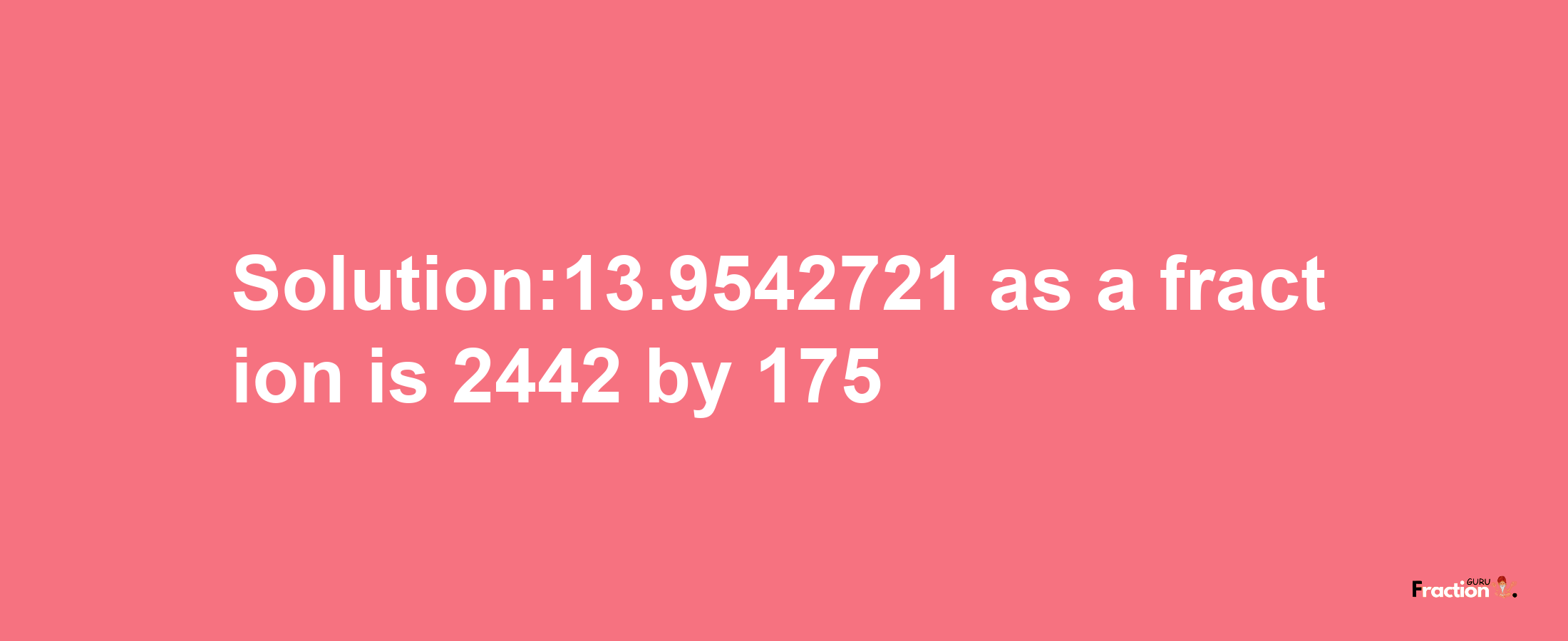 Solution:13.9542721 as a fraction is 2442/175