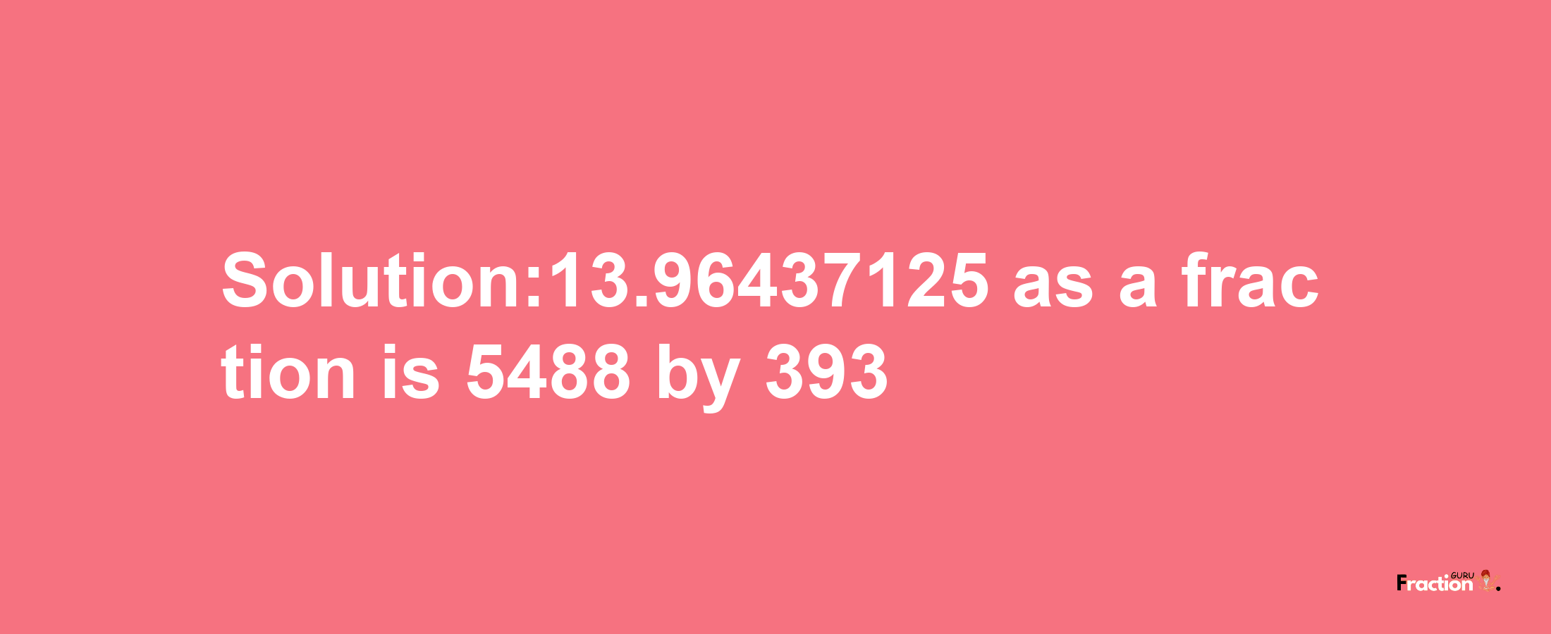 Solution:13.96437125 as a fraction is 5488/393