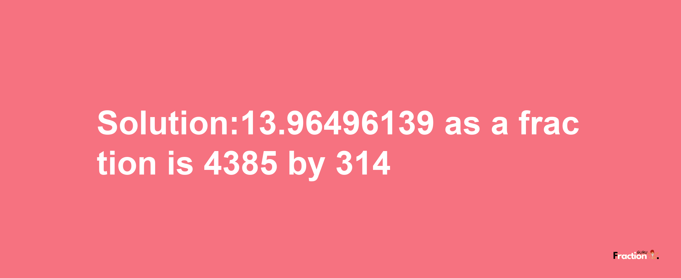 Solution:13.96496139 as a fraction is 4385/314