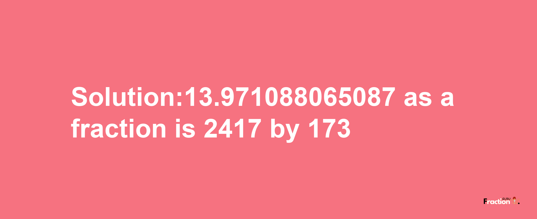 Solution:13.971088065087 as a fraction is 2417/173