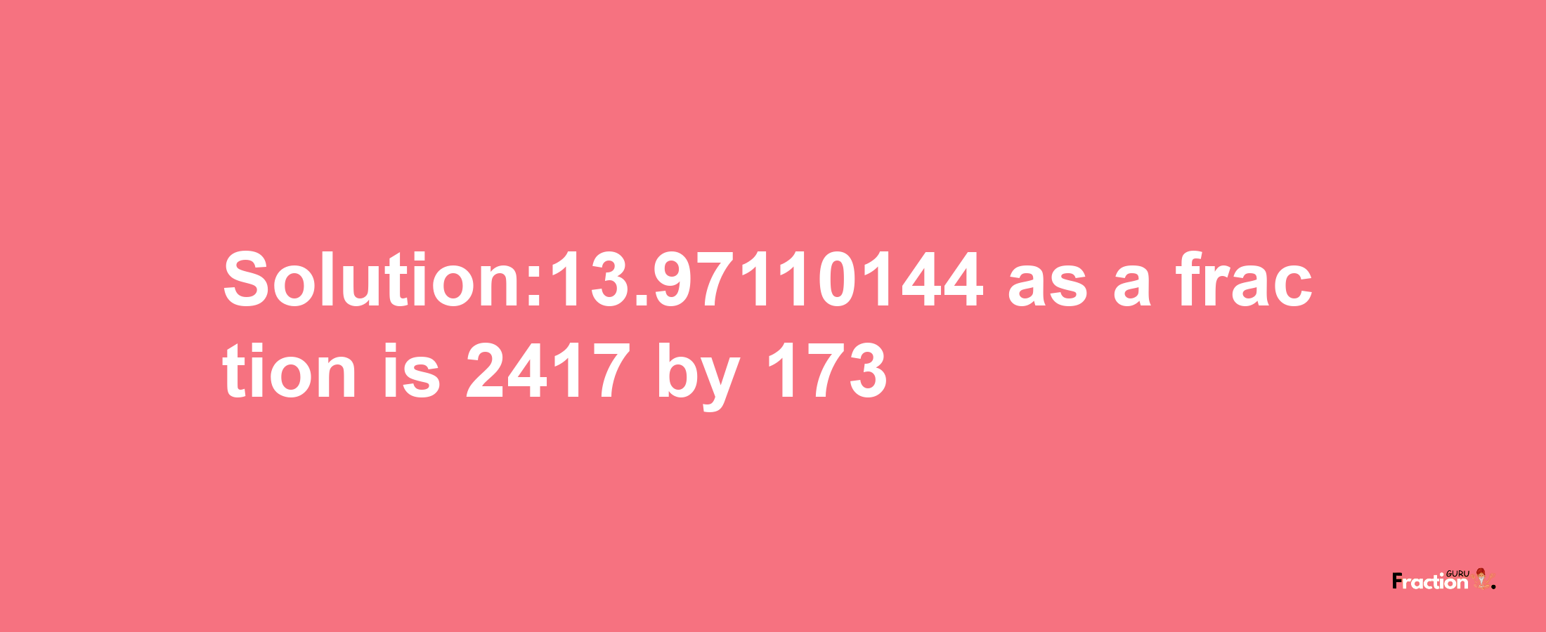 Solution:13.97110144 as a fraction is 2417/173