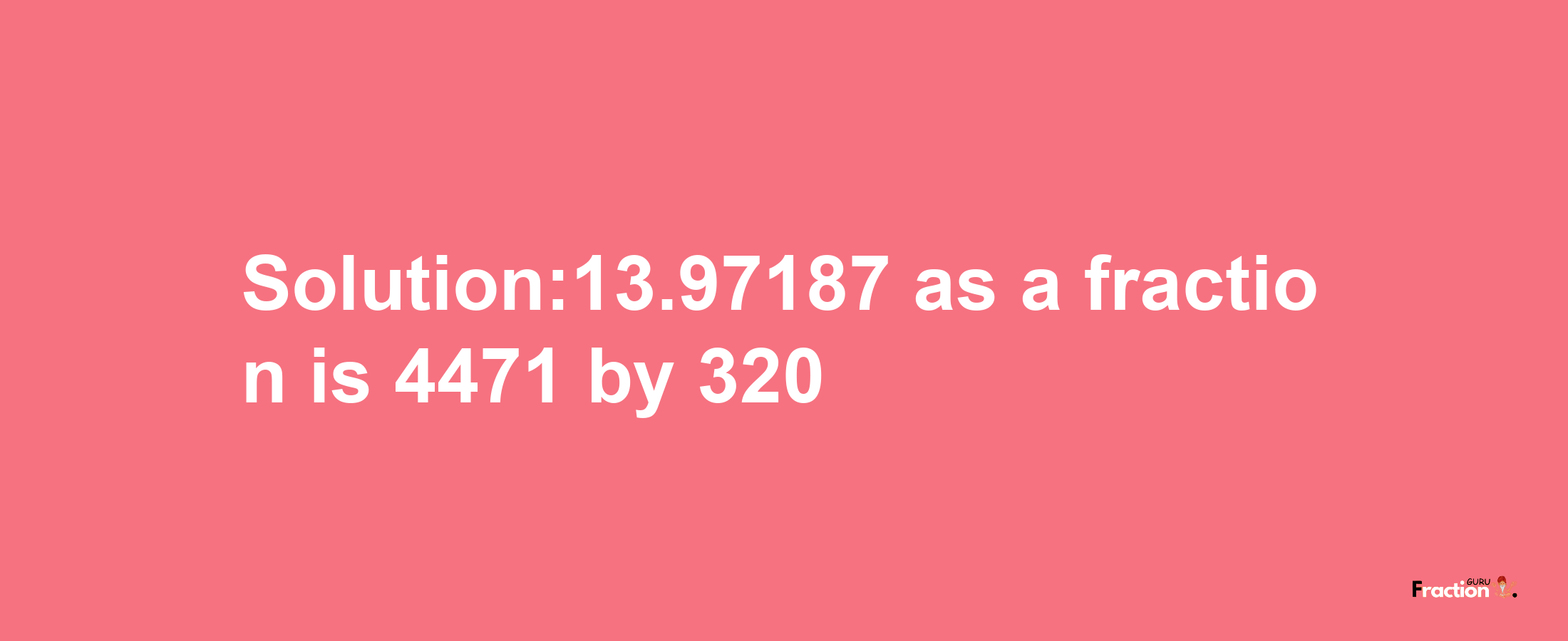 Solution:13.97187 as a fraction is 4471/320