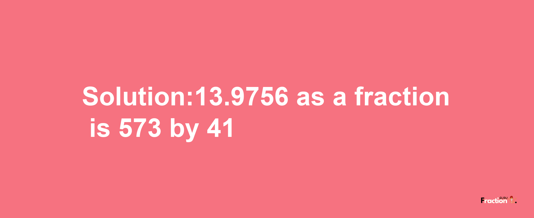 Solution:13.9756 as a fraction is 573/41