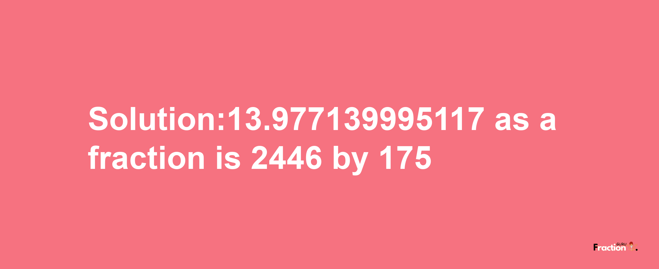 Solution:13.977139995117 as a fraction is 2446/175