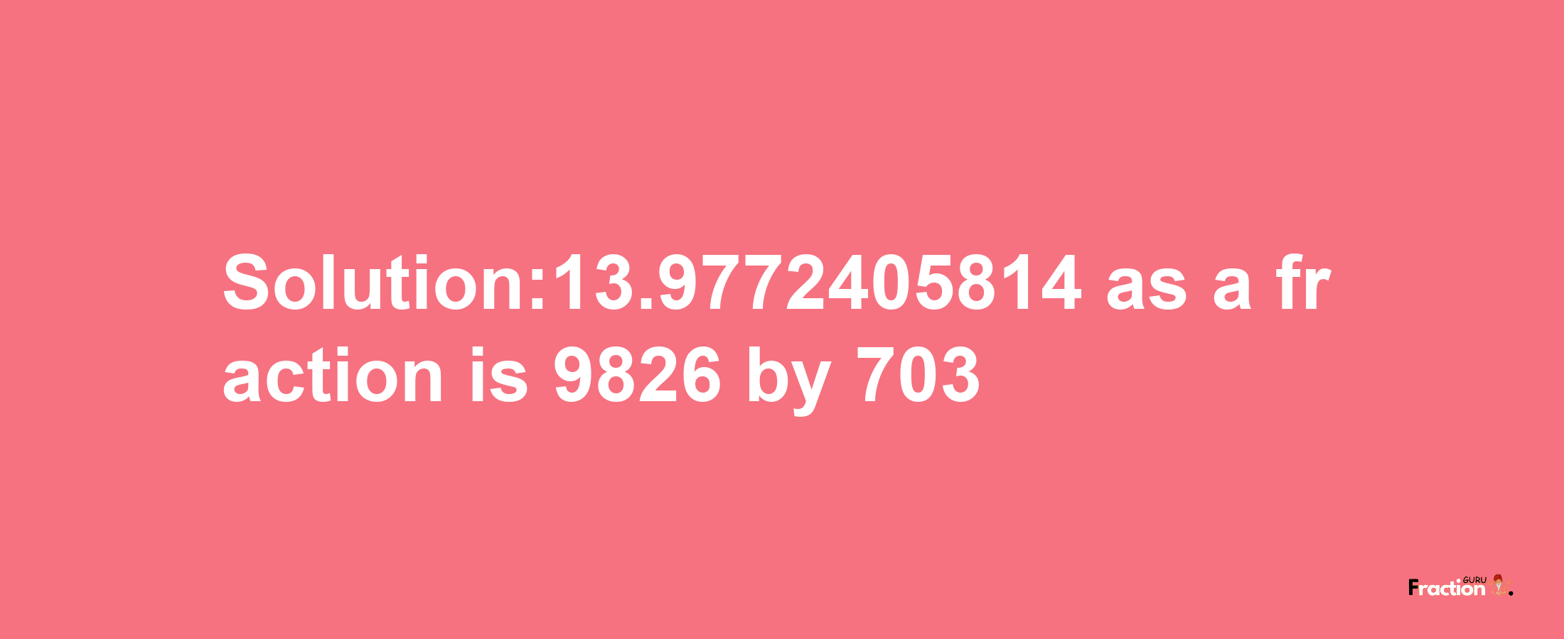 Solution:13.9772405814 as a fraction is 9826/703