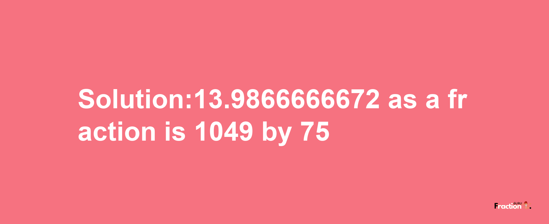 Solution:13.9866666672 as a fraction is 1049/75