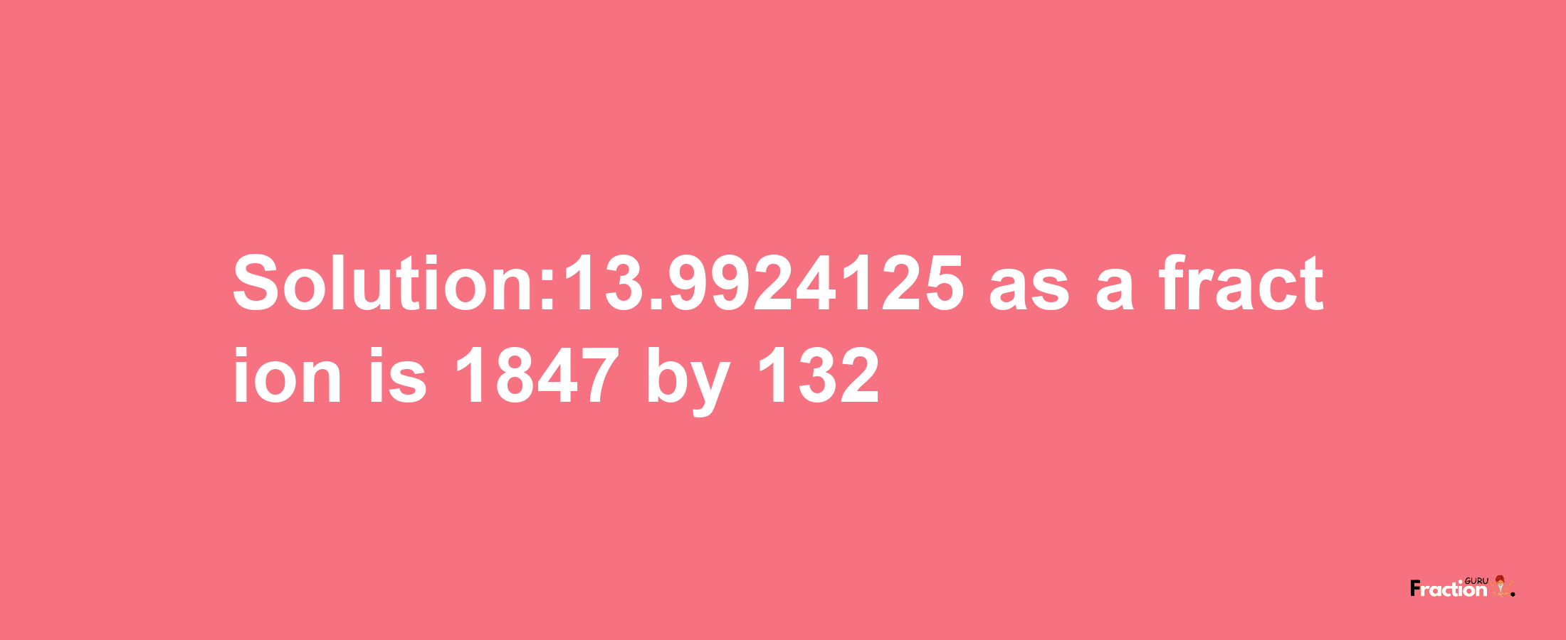 Solution:13.9924125 as a fraction is 1847/132