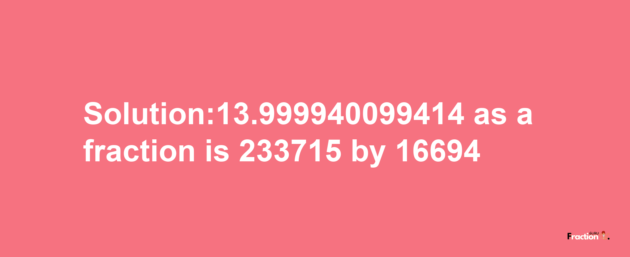 Solution:13.999940099414 as a fraction is 233715/16694