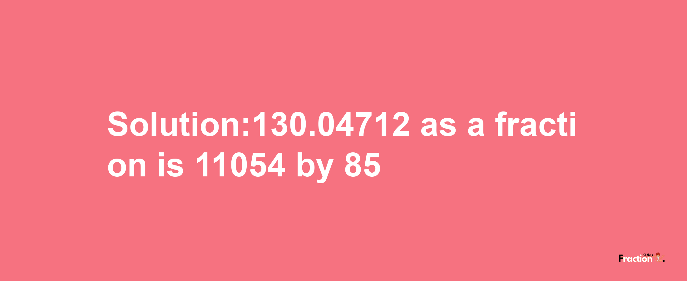 Solution:130.04712 as a fraction is 11054/85