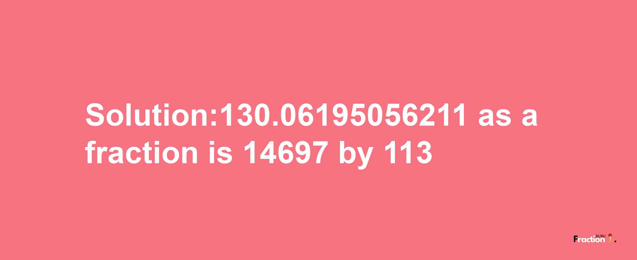 Solution:130.06195056211 as a fraction is 14697/113