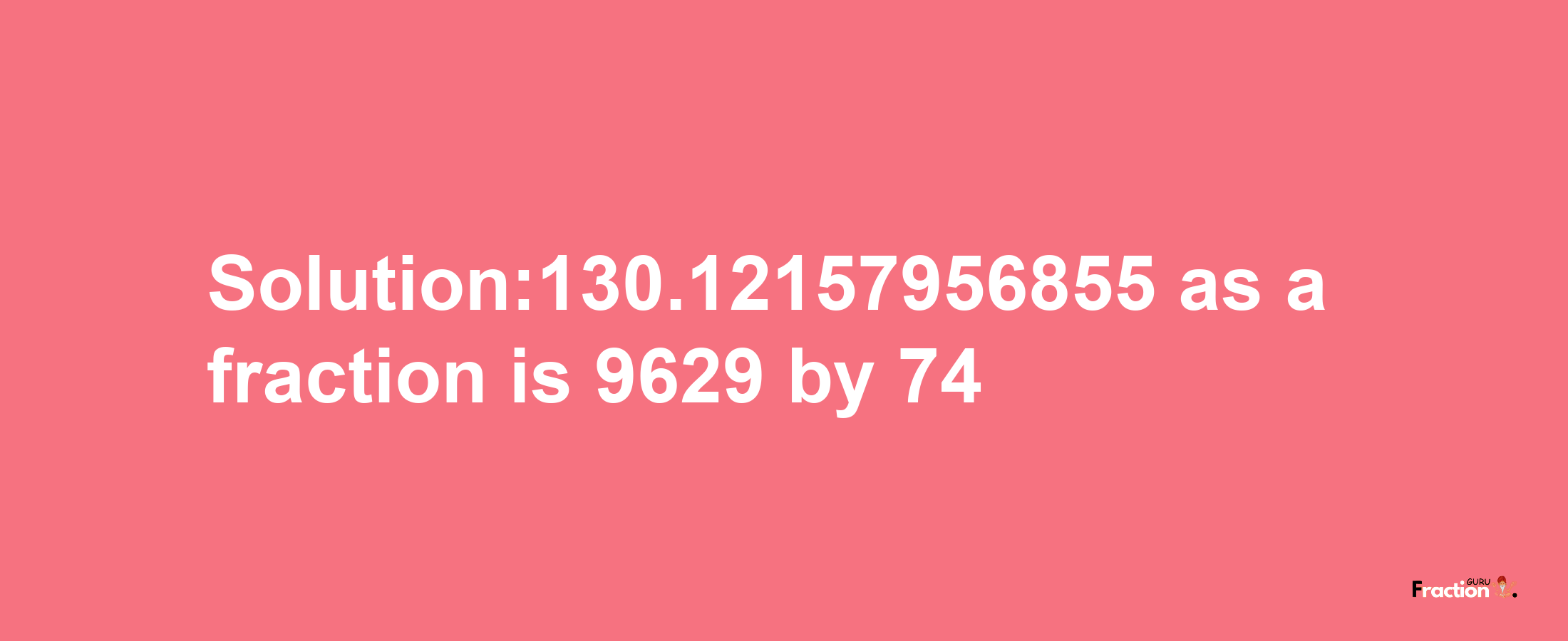 Solution:130.12157956855 as a fraction is 9629/74