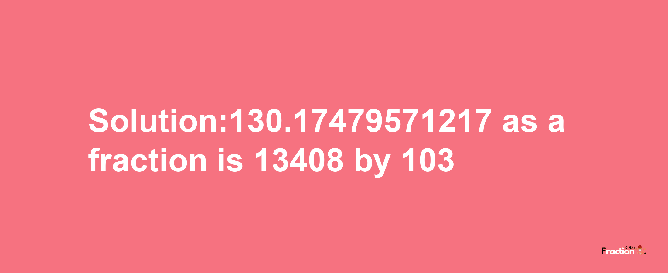 Solution:130.17479571217 as a fraction is 13408/103