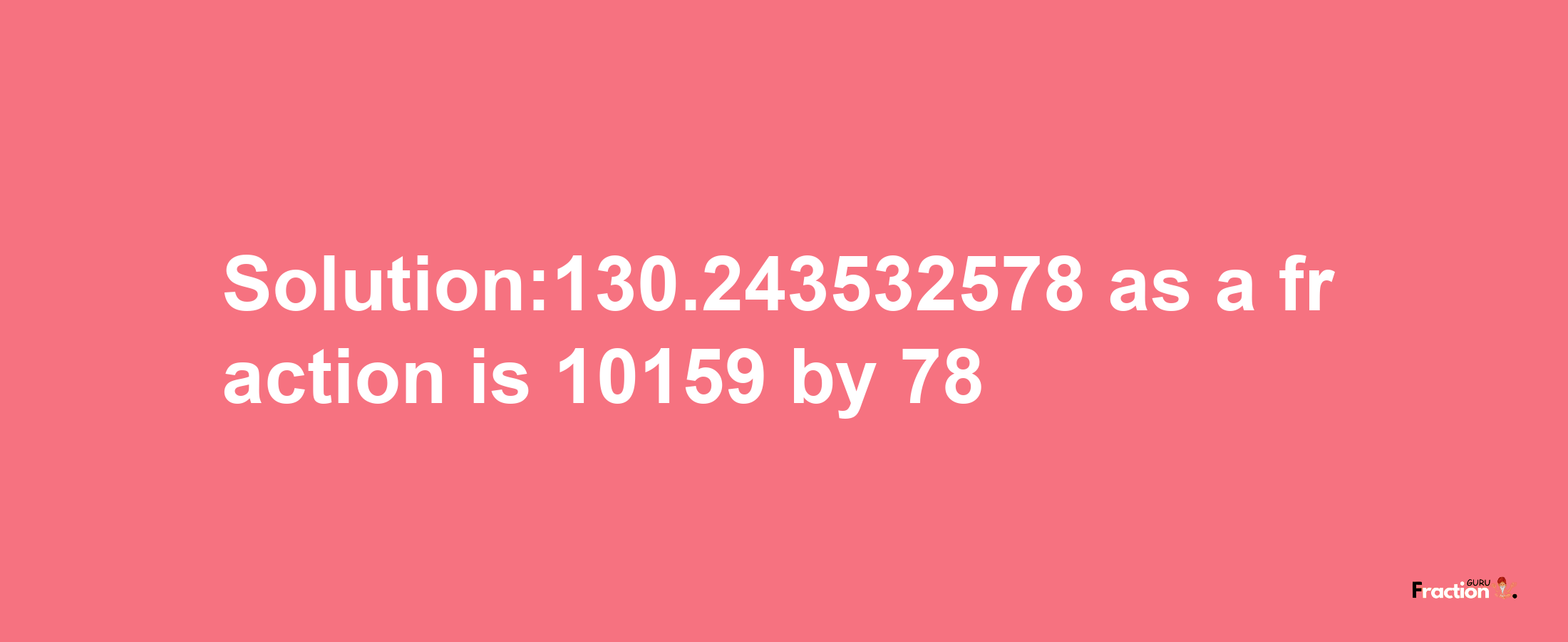 Solution:130.243532578 as a fraction is 10159/78