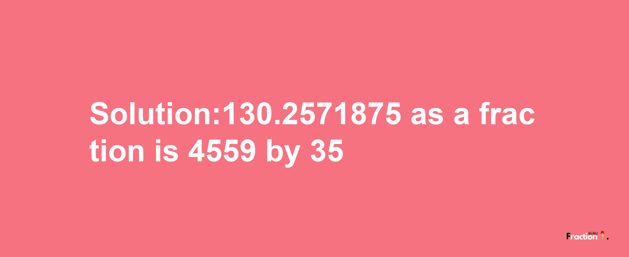 Solution:130.2571875 as a fraction is 4559/35