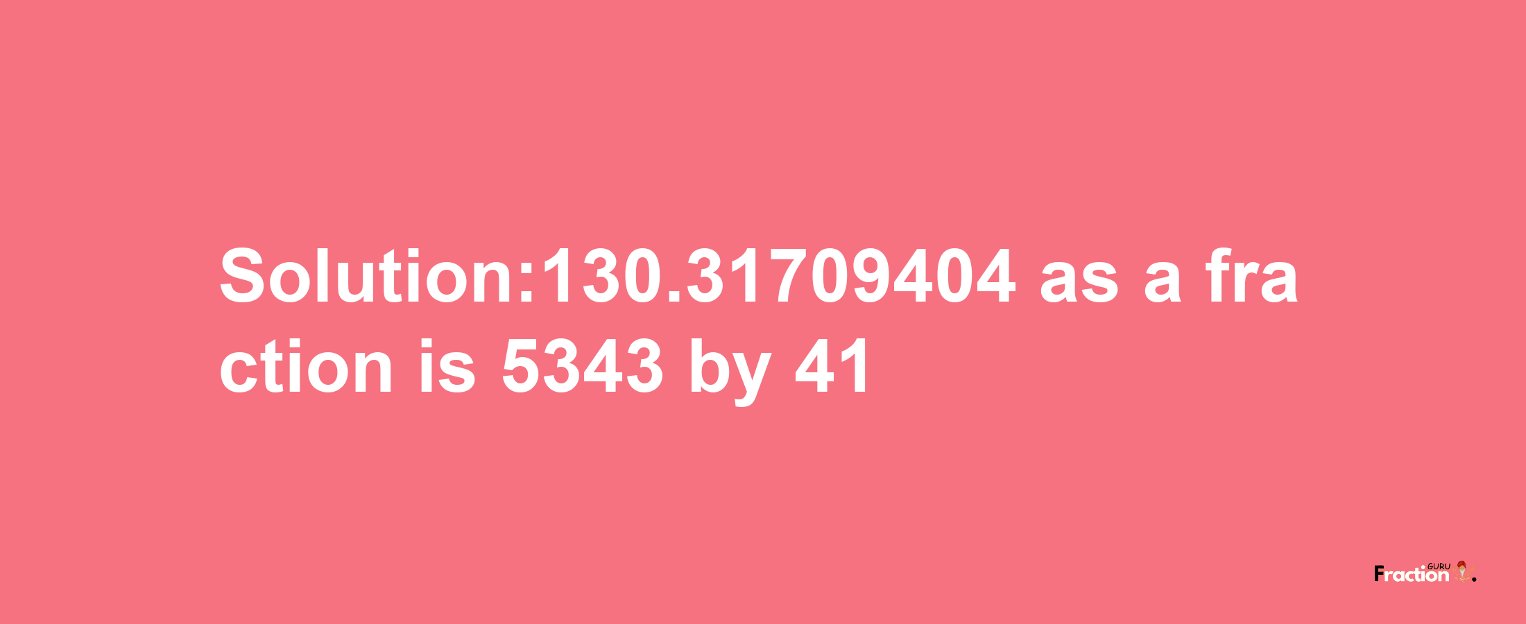 Solution:130.31709404 as a fraction is 5343/41