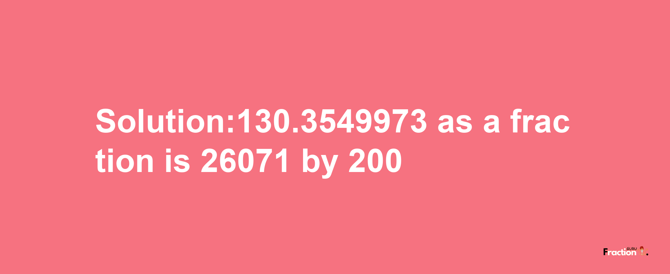 Solution:130.3549973 as a fraction is 26071/200