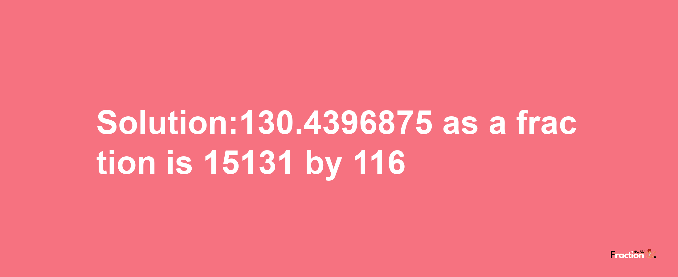 Solution:130.4396875 as a fraction is 15131/116