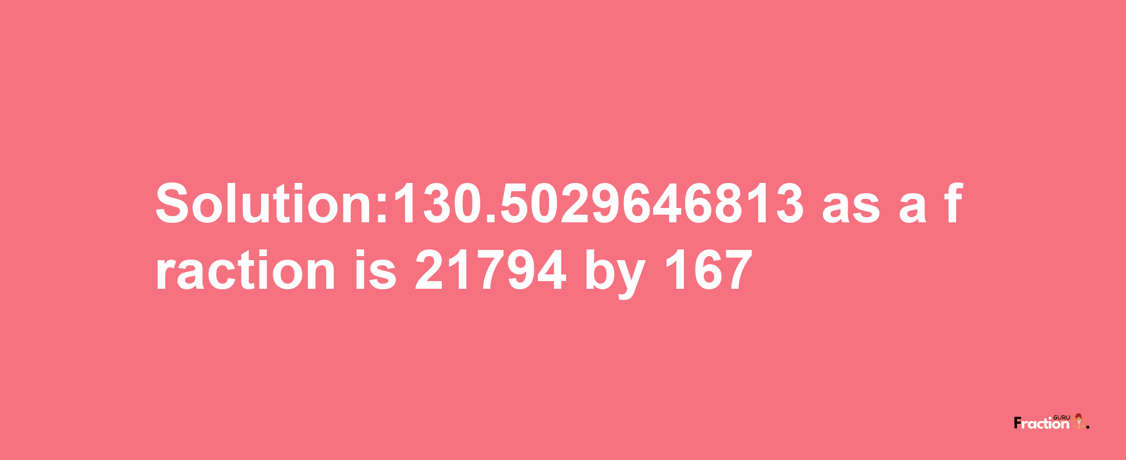 Solution:130.5029646813 as a fraction is 21794/167