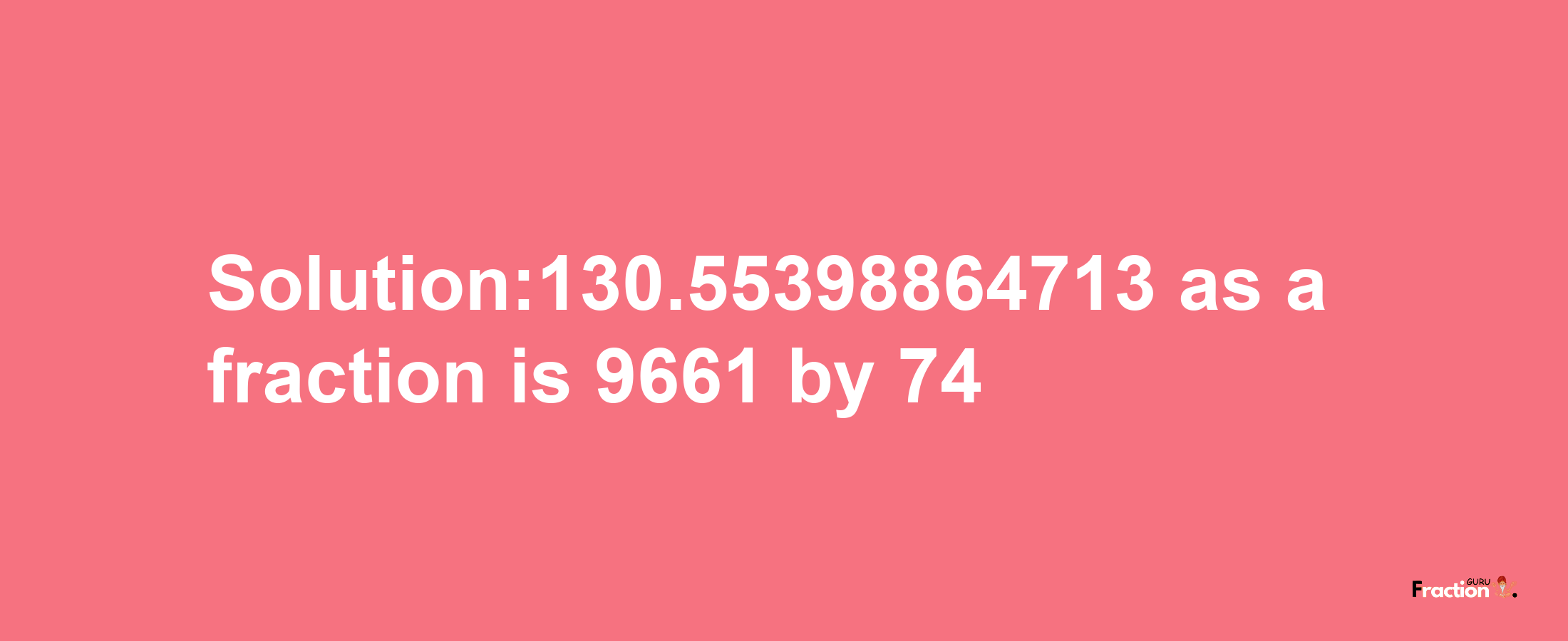 Solution:130.55398864713 as a fraction is 9661/74