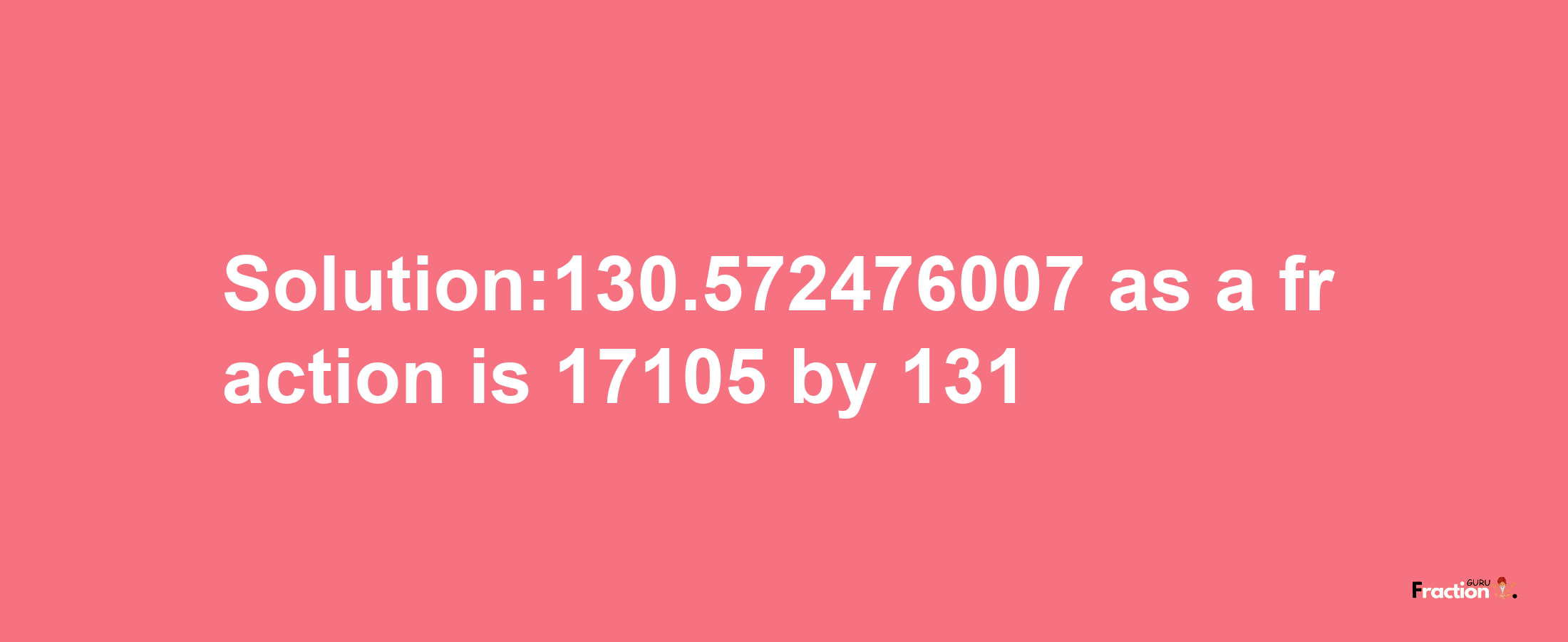 Solution:130.572476007 as a fraction is 17105/131