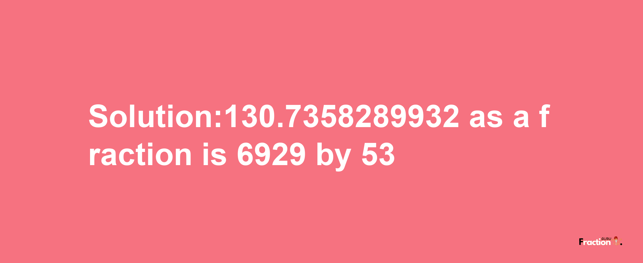 Solution:130.7358289932 as a fraction is 6929/53