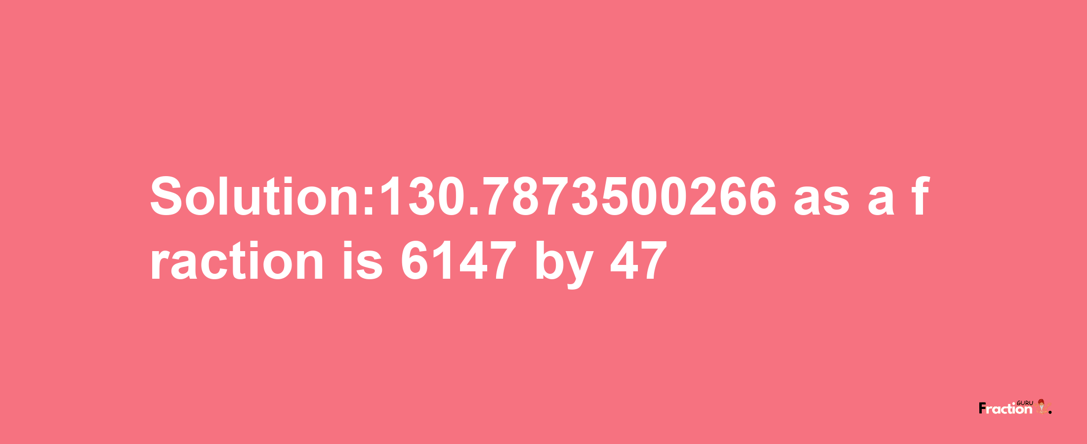 Solution:130.7873500266 as a fraction is 6147/47