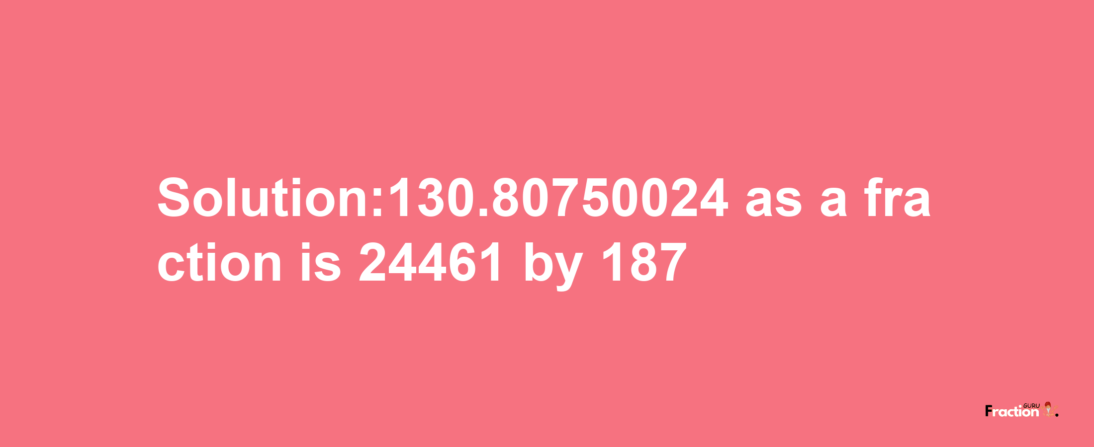 Solution:130.80750024 as a fraction is 24461/187