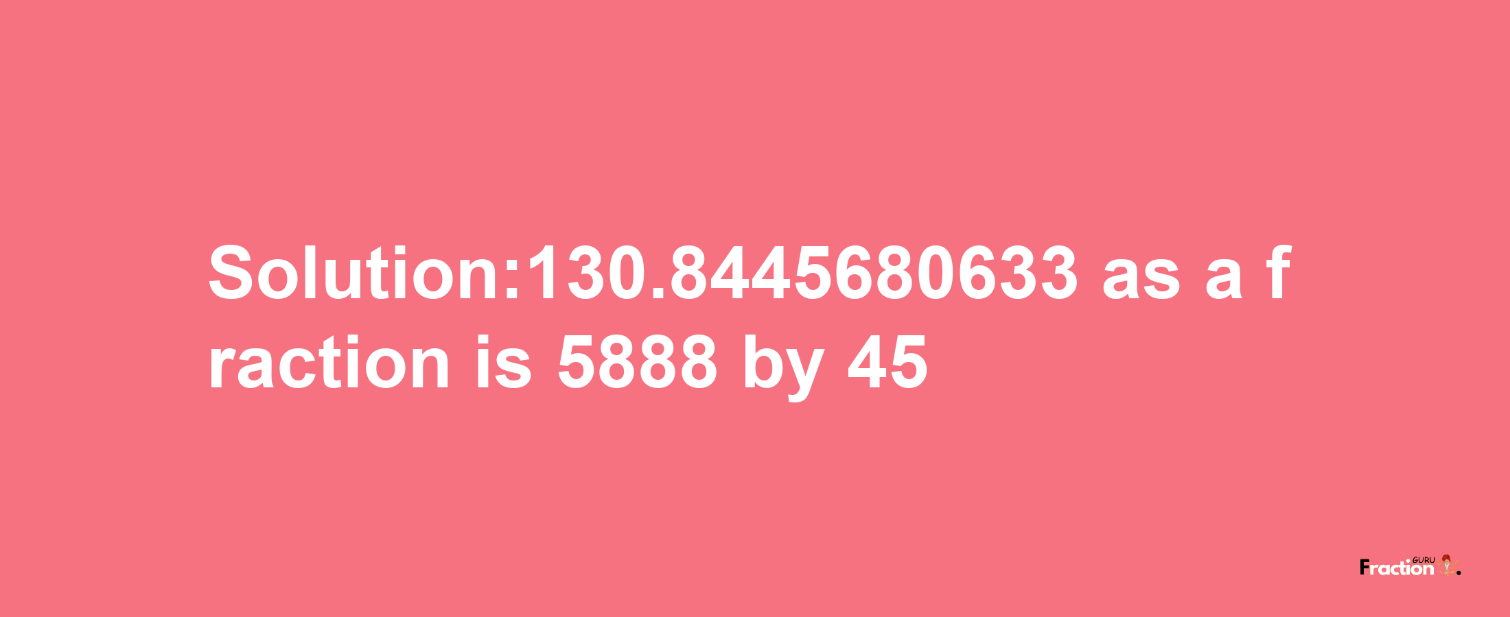 Solution:130.8445680633 as a fraction is 5888/45