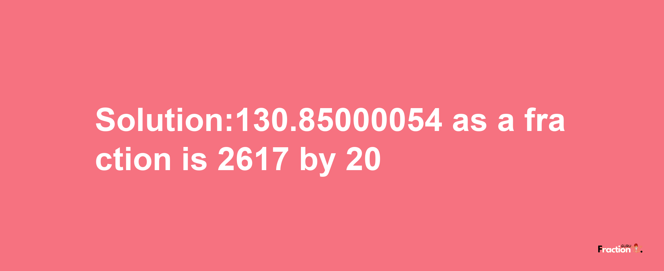 Solution:130.85000054 as a fraction is 2617/20