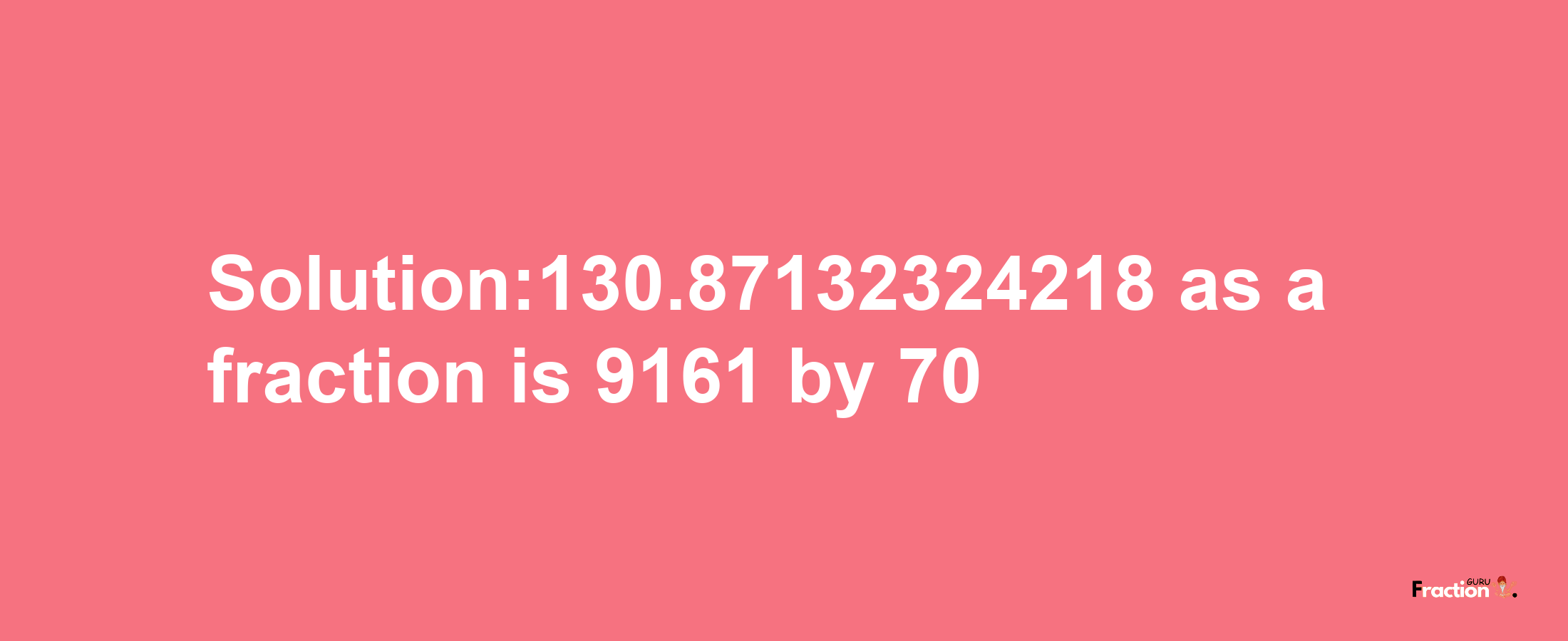 Solution:130.87132324218 as a fraction is 9161/70