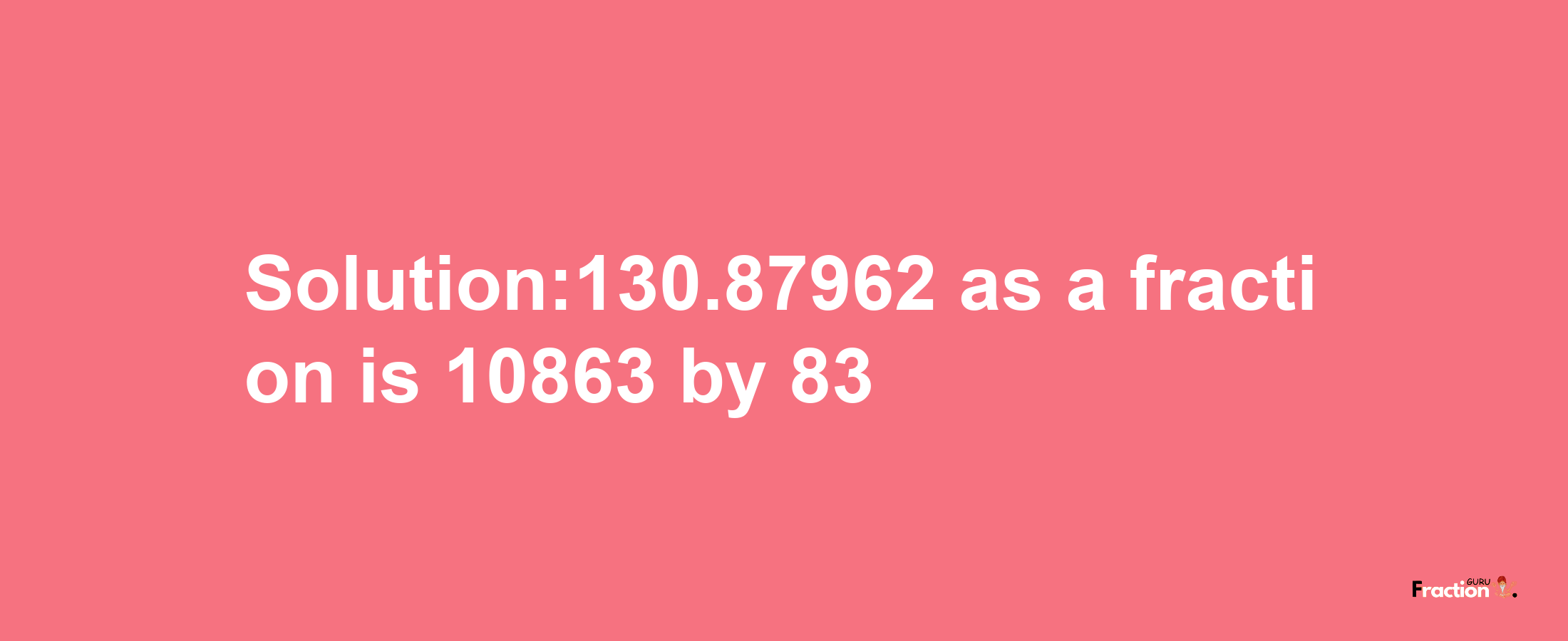 Solution:130.87962 as a fraction is 10863/83