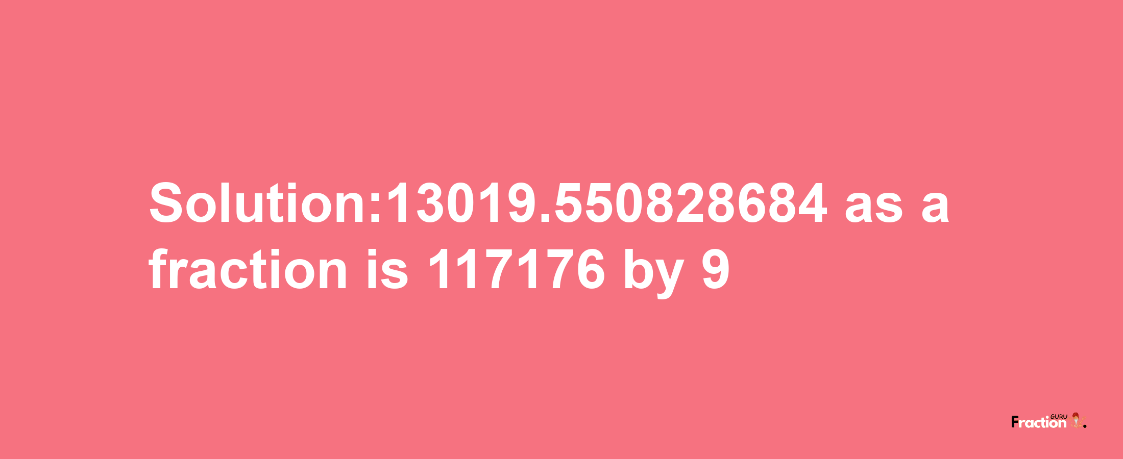 Solution:13019.550828684 as a fraction is 117176/9